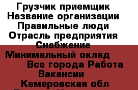 Грузчик-приемщик › Название организации ­ Правильные люди › Отрасль предприятия ­ Снабжение › Минимальный оклад ­ 26 000 - Все города Работа » Вакансии   . Кемеровская обл.,Ленинск-Кузнецкий г.